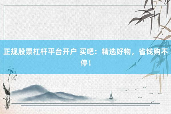 正规股票杠杆平台开户 买吧：精选好物，省钱购不停！