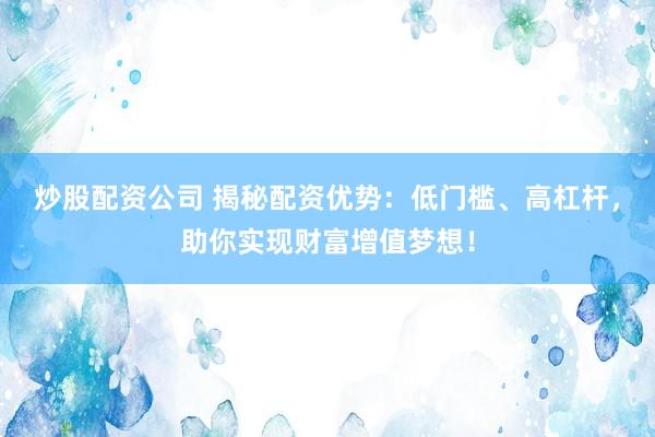 炒股配资公司 揭秘配资优势：低门槛、高杠杆，助你实现财富增值梦想！