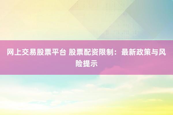 网上交易股票平台 股票配资限制：最新政策与风险提示