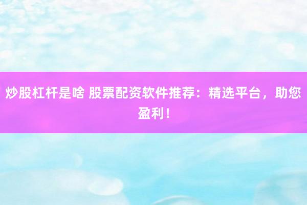 炒股杠杆是啥 股票配资软件推荐：精选平台，助您盈利！