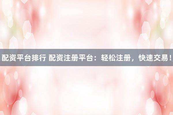 配资平台排行 配资注册平台：轻松注册，快速交易！