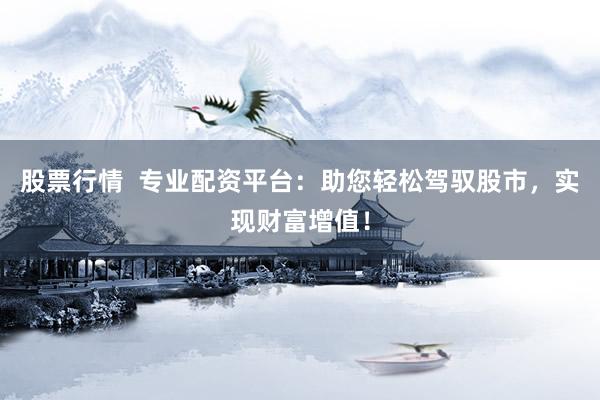股票行情  专业配资平台：助您轻松驾驭股市，实现财富增值！