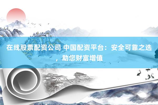 在线股票配资公司 中国配资平台：安全可靠之选，助您财富增值