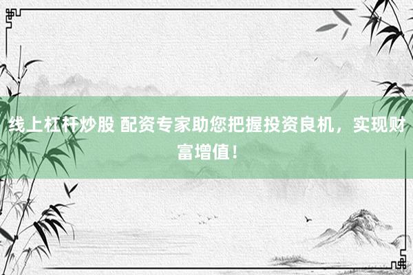 线上杠杆炒股 配资专家助您把握投资良机，实现财富增值！
