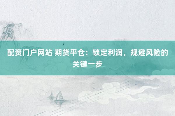 配资门户网站 期货平仓:锁定利润,规避风险的关键一步
