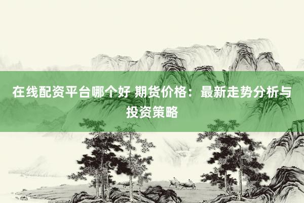 在线配资平台哪个好 期货价格:最新走势分析与投资策略