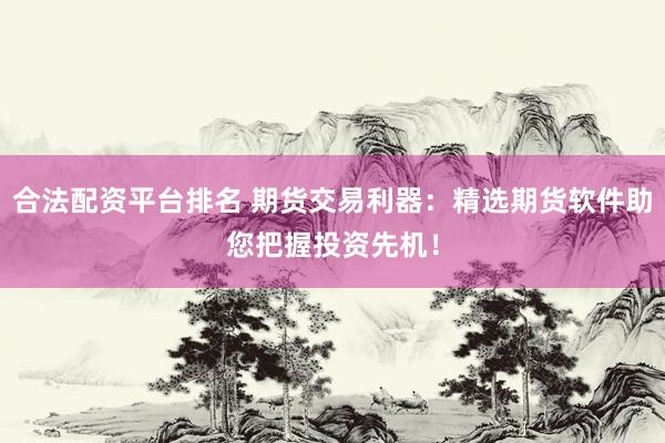 合法配资平台排名 期货交易利器：精选期货软件助您把握投资先机！