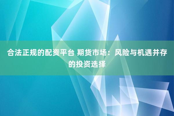 合法正规的配资平台 期货市场：风险与机遇并存的投资选择