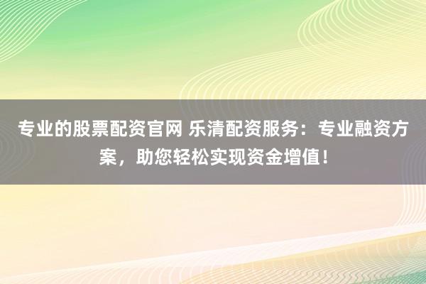 专业的股票配资官网 乐清配资服务：专业融资方案，助您轻松实现资金增值！