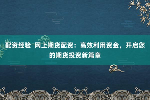 配资经验  网上期货配资：高效利用资金，开启您的期货投资新篇章