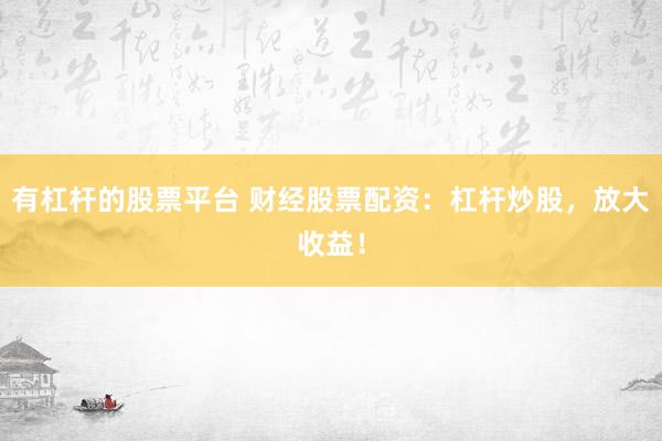 有杠杆的股票平台 财经股票配资：杠杆炒股，放大收益！