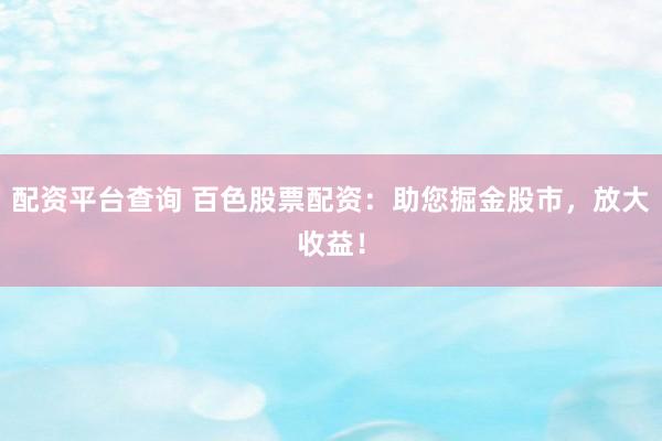 配资平台查询 百色股票配资：助您掘金股市，放大收益！
