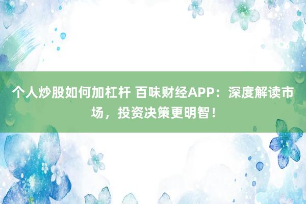 个人炒股如何加杠杆 百味财经APP：深度解读市场，投资决策更明智！