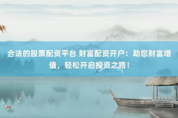 合法的股票配资平台 财富配资开户：助您财富增值，轻松开启投资之路！