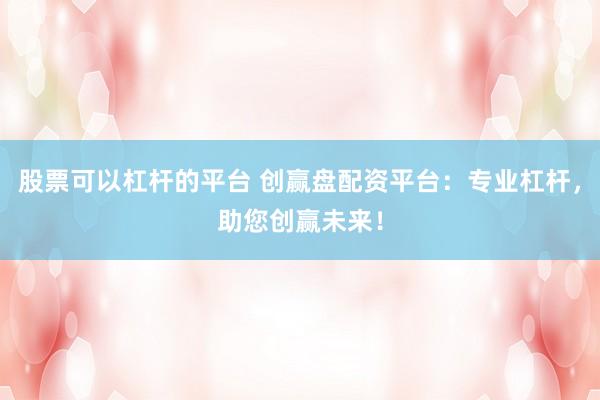 股票可以杠杆的平台 创赢盘配资平台：专业杠杆，助您创赢未来！