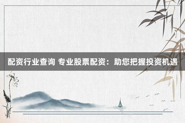 配资行业查询 专业股票配资：助您把握投资机遇