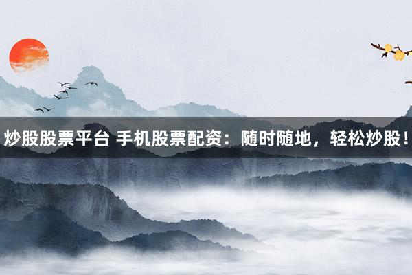 炒股股票平台 手机股票配资：随时随地，轻松炒股！