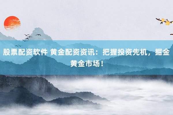 股票配资软件 黄金配资资讯：把握投资先机，掘金黄金市场！