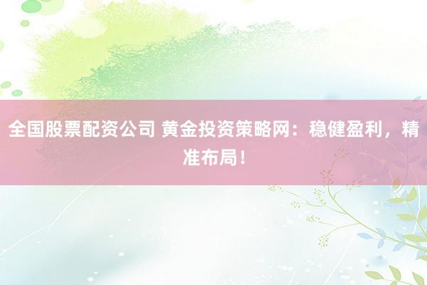 全国股票配资公司 黄金投资策略网：稳健盈利，精准布局！