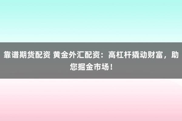 靠谱期货配资 黄金外汇配资：高杠杆撬动财富，助您掘金市场！