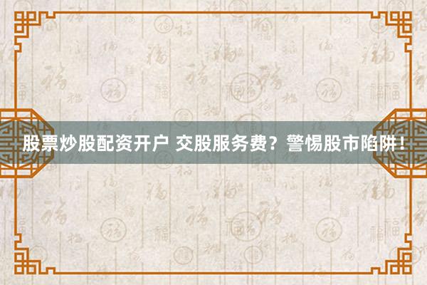 股票炒股配资开户 交股服务费？警惕股市陷阱！