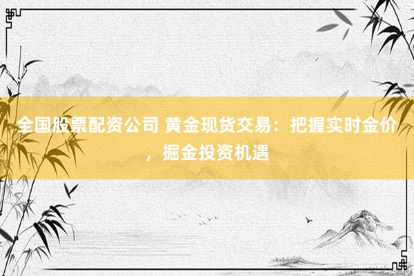 全国股票配资公司 黄金现货交易：把握实时金价，掘金投资机遇
