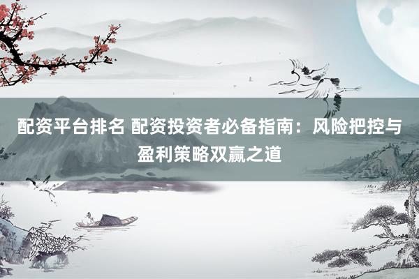 配资平台排名 配资投资者必备指南：风险把控与盈利策略双赢之道