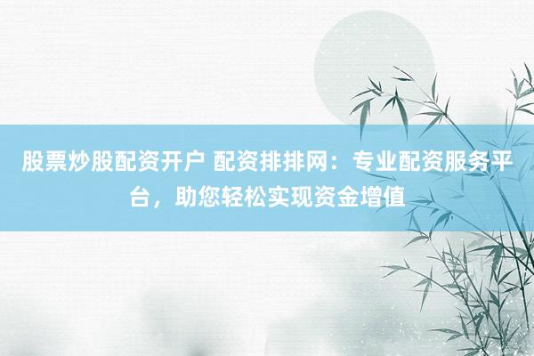 股票炒股配资开户 配资排排网：专业配资服务平台，助您轻松实现资金增值