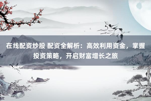在线配资炒股 配资全解析：高效利用资金，掌握投资策略，开启财富增长之旅