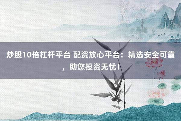 炒股10倍杠杆平台 配资放心平台：精选安全可靠，助您投资无忧！