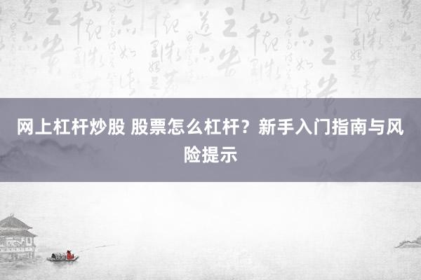 网上杠杆炒股 股票怎么杠杆？新手入门指南与风险提示