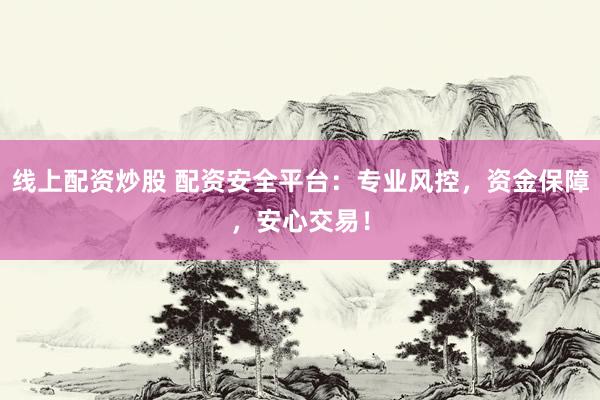 线上配资炒股 配资安全平台：专业风控，资金保障，安心交易！