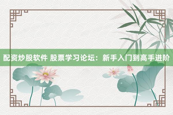 配资炒股软件 股票学习论坛：新手入门到高手进阶