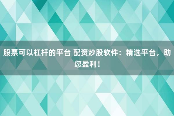 股票可以杠杆的平台 配资炒股软件：精选平台，助您盈利！