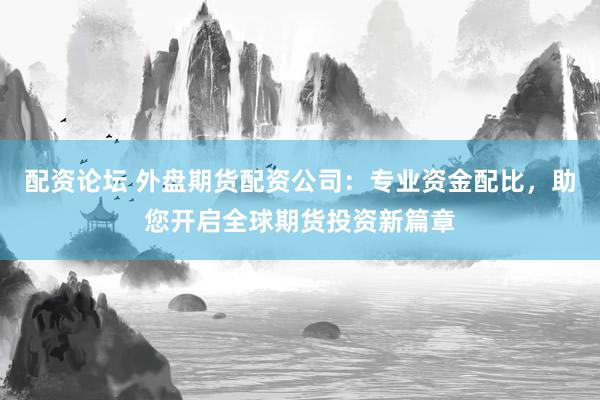配资论坛 外盘期货配资公司：专业资金配比，助您开启全球期货投资新篇章