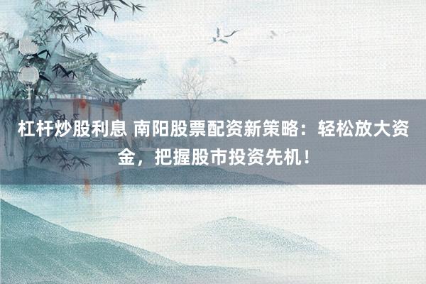 杠杆炒股利息 南阳股票配资新策略：轻松放大资金，把握股市投资先机！