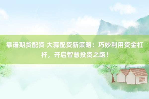 靠谱期货配资 大蒜配资新策略：巧妙利用资金杠杆，开启智慧投资之路！