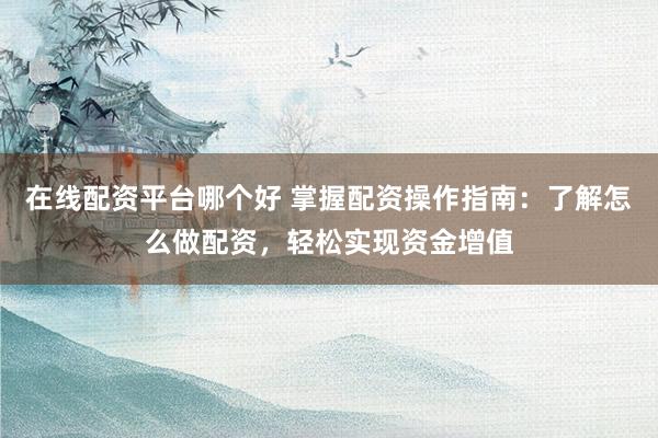 在线配资平台哪个好 掌握配资操作指南：了解怎么做配资，轻松实现资金增值