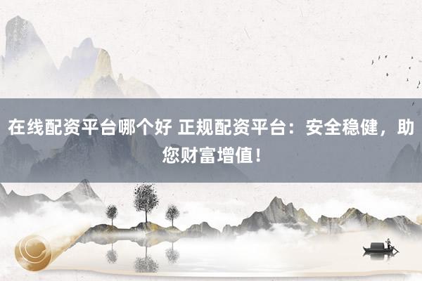 在线配资平台哪个好 正规配资平台：安全稳健，助您财富增值！