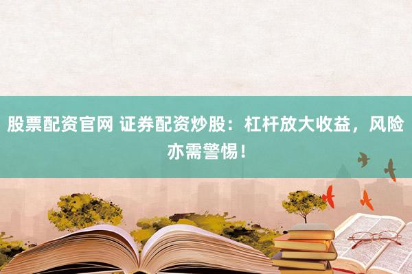 股票配资官网 证券配资炒股：杠杆放大收益，风险亦需警惕！