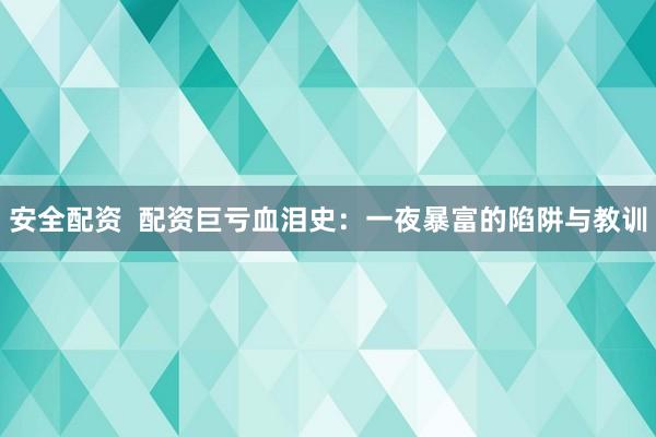 安全配资  配资巨亏血泪史:一夜暴富的陷阱与教训