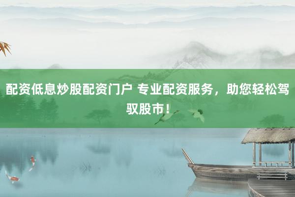 配资低息炒股配资门户 专业配资服务，助您轻松驾驭股市！