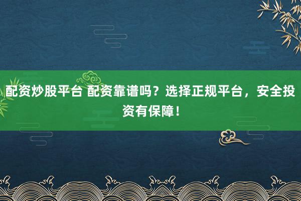 配资炒股平台 配资靠谱吗?选择正规平台,安全投资有保障!