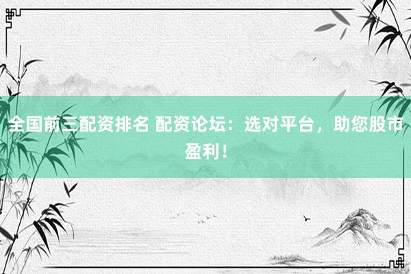 全国前三配资排名 配资论坛:选对平台,助您股市盈利!