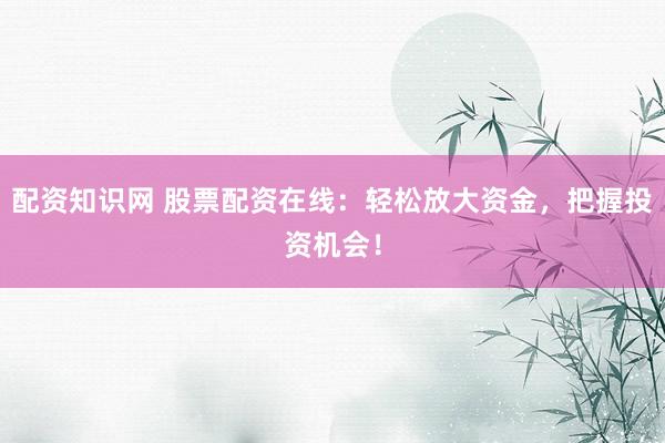 配资知识网 股票配资在线:轻松放大资金,把握投资机会!