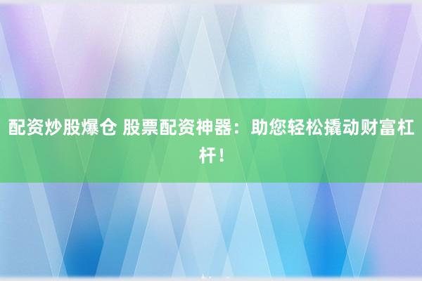 配资炒股爆仓 股票配资神器:助您轻松撬动财富杠杆!
