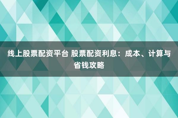 线上股票配资平台 股票配资利息:成本、计算与省钱攻略