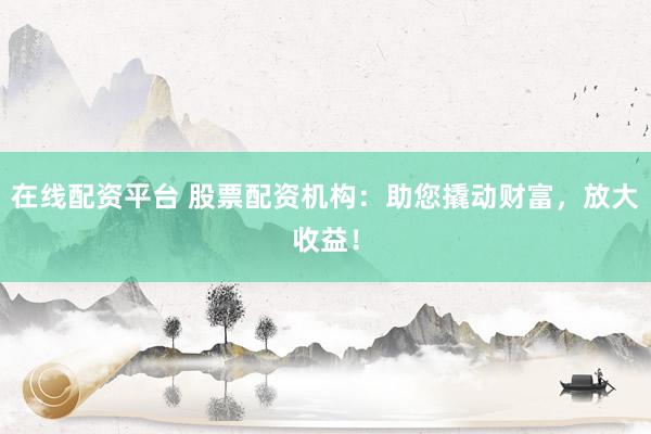 在线配资平台 股票配资机构:助您撬动财富,放大收益!
