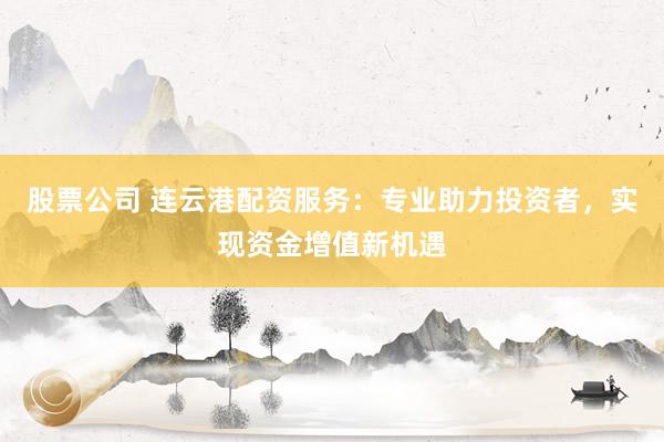 股票公司 连云港配资服务:专业助力投资者,实现资金增值新机遇