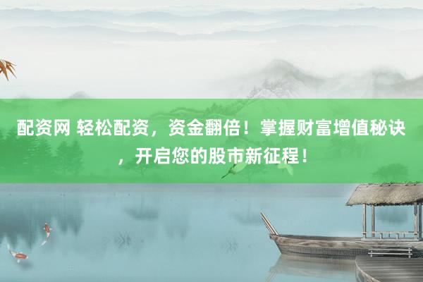 配资网 轻松配资,资金翻倍!掌握财富增值秘诀,开启您的股市新征程!